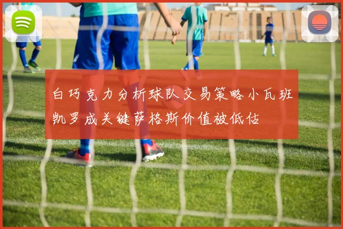 白巧克力分析球队交易策略小瓦班凯罗成关键萨格斯价值被低估