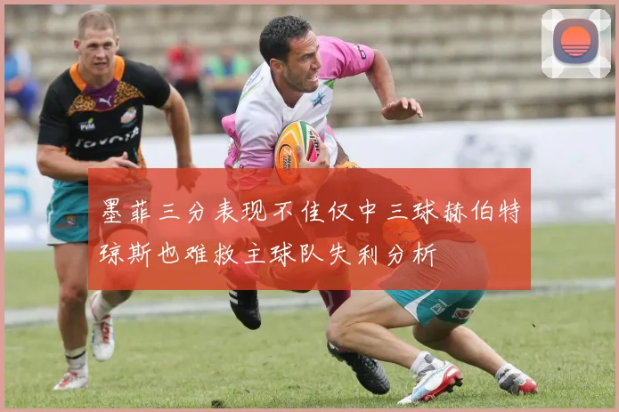 墨菲三分表现不佳仅中三球赫伯特琼斯也难救主球队失利分析