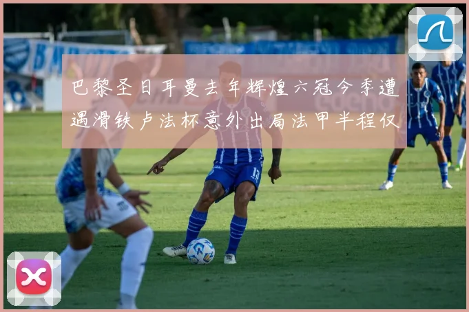 巴黎圣日耳曼去年辉煌六冠今季遭遇滑铁卢法杯意外出局法甲半程仅列第二