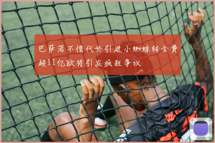 巴萨若不惜代价引进小蜘蛛转会费超11亿欧将引发疯狂争议