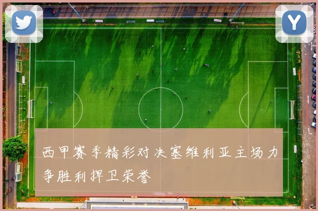 西甲赛季精彩对决塞维利亚主场力争胜利捍卫荣誉
