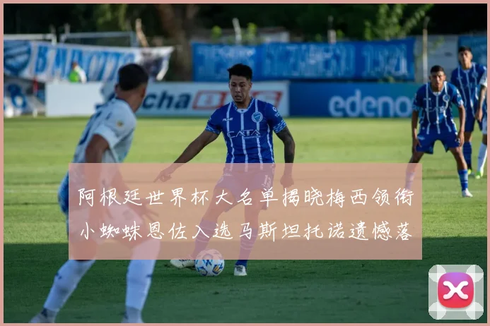 阿根廷世界杯大名单揭晓梅西领衔小蜘蛛恩佐入选马斯坦托诺遗憾落选