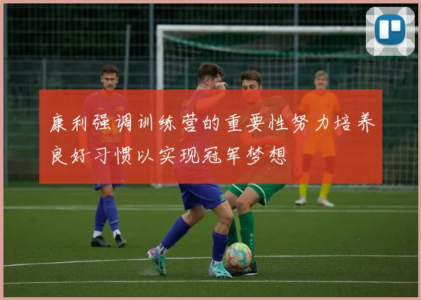康利强调训练营的重要性努力培养良好习惯以实现冠军梦想