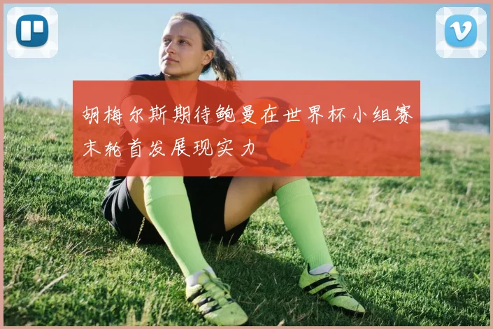 胡梅尔斯期待鲍曼在世界杯小组赛末轮首发展现实力