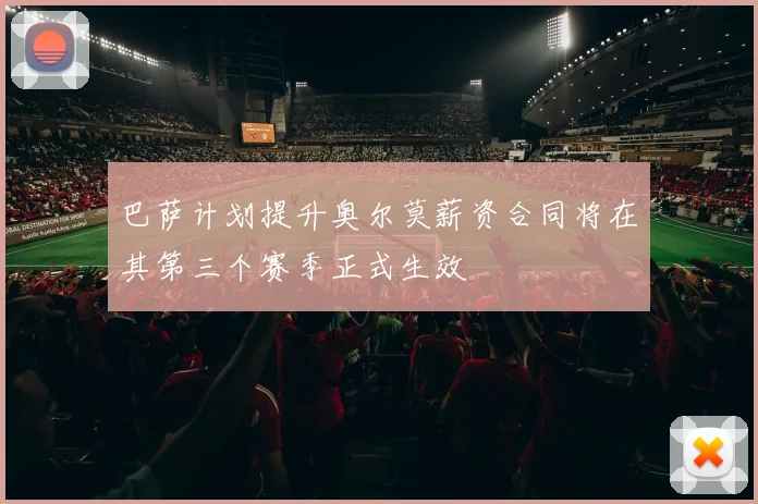 巴萨计划提升奥尔莫薪资合同将在其第三个赛季正式生效