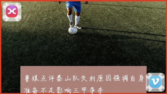 鲁媒点评泰山队失利原因强调自身准备不足影响三甲争夺