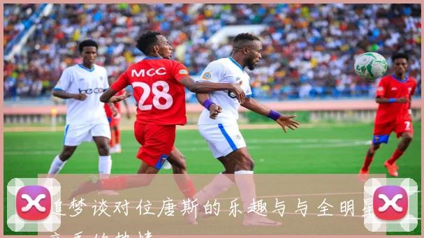 追梦谈对位唐斯的乐趣与与全明星交手的热情