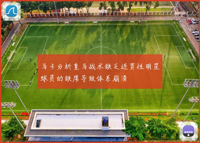 马卡分析皇马战术缺乏连贯性明星球员的缺席导致体系崩溃