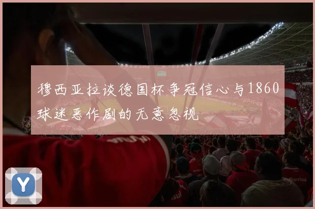 穆西亚拉谈德国杯争冠信心与1860球迷恶作剧的无意忽视