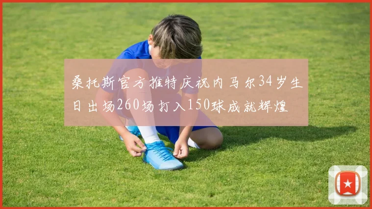 桑托斯官方推特庆祝内马尔34岁生日出场260场打入150球成就辉煌