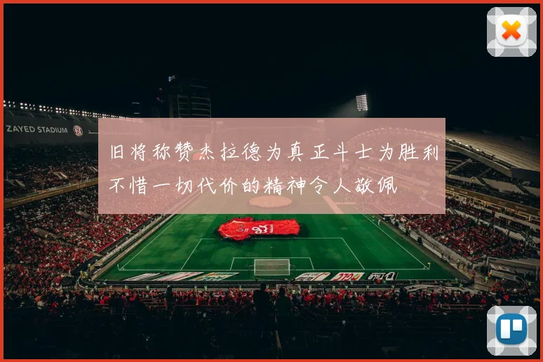 旧将称赞杰拉德为真正斗士为胜利不惜一切代价的精神令人敬佩