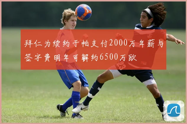 拜仁为续约于帕支付2000万年薪与签字费明年可解约6500万欧