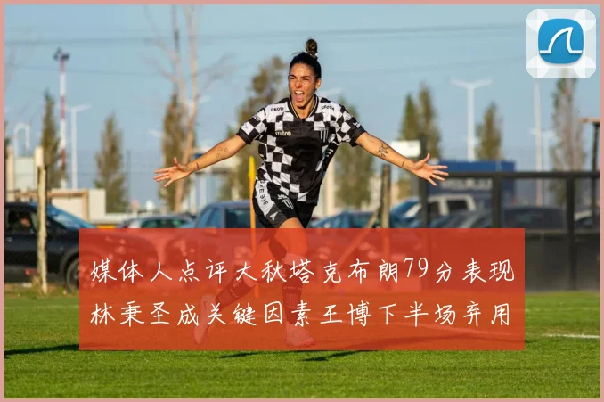 媒体人点评大秋塔克布朗79分表现林秉圣成关键因素王博下半场弃用孙铭徽引发热议