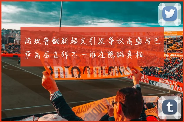诺坎普翻新超支引发争议高盛与巴萨高层言辞不一谁在隐瞒真相
