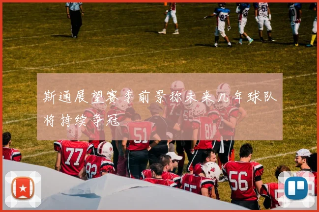 斯通展望赛季前景称未来几年球队将持续争冠