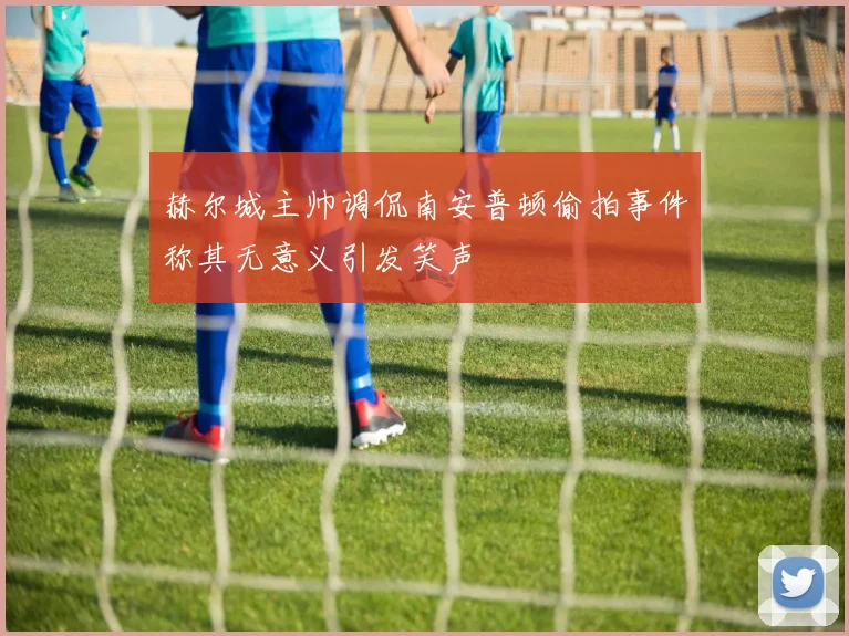 赫尔城主帅调侃南安普顿偷拍事件称其无意义引发笑声