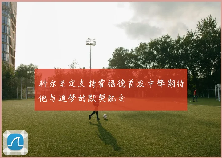 科尔坚定支持霍福德首发中锋期待他与追梦的默契配合