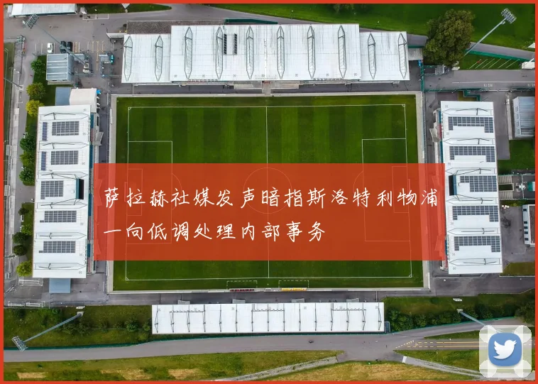 萨拉赫社媒发声暗指斯洛特利物浦一向低调处理内部事务