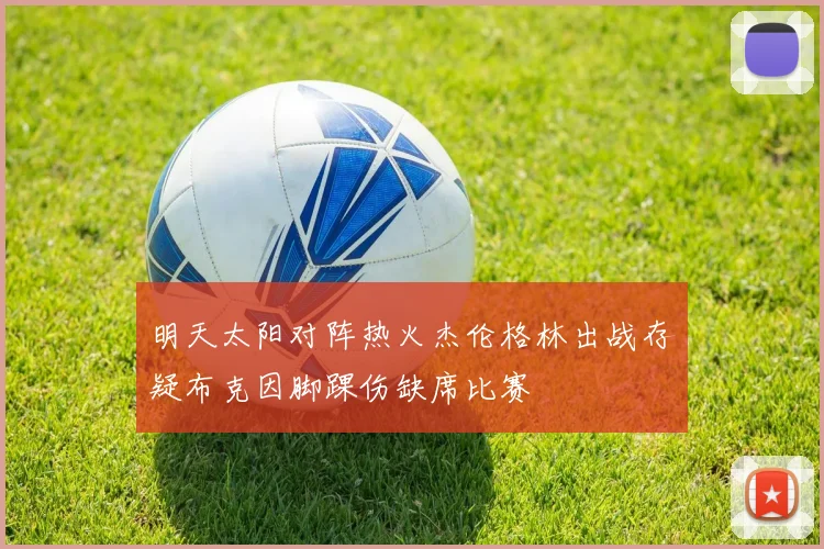 明天太阳对阵热火杰伦格林出战存疑布克因脚踝伤缺席比赛